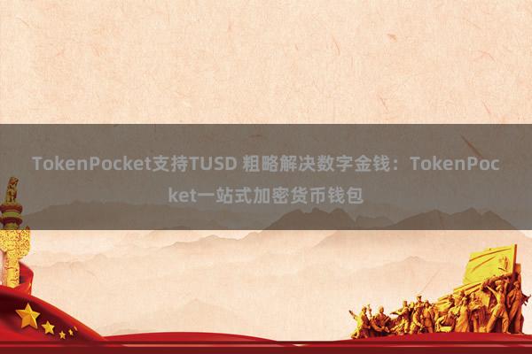 TokenPocket支持TUSD 粗略解决数字金钱：TokenPocket一站式加密货币钱包