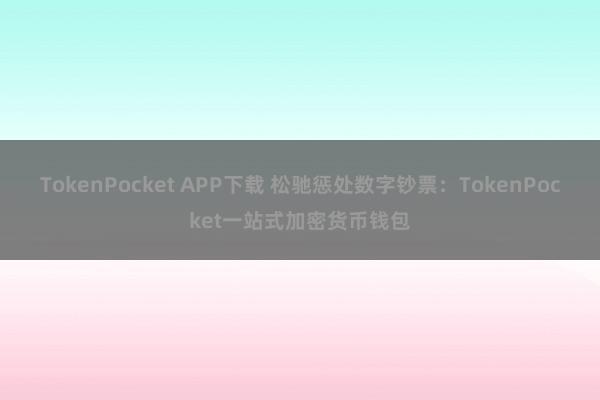 TokenPocket APP下载 松驰惩处数字钞票：TokenPocket一站式加密货币钱包