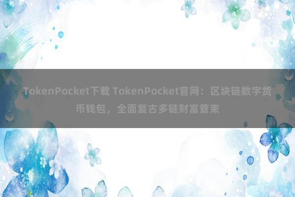 TokenPocket下载 TokenPocket官网：区块链数字货币钱包，全面复古多链财富管束